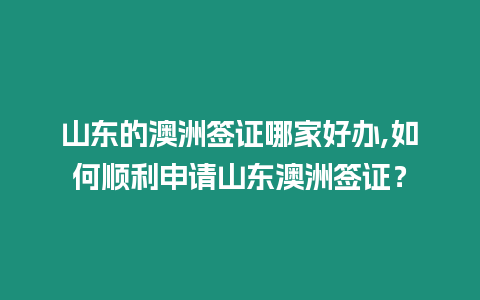 山東的澳洲簽證哪家好辦,如何順利申請山東澳洲簽證？