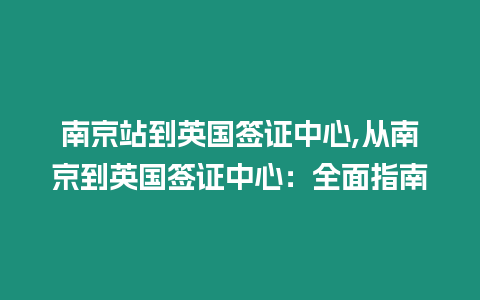 南京站到英國簽證中心,從南京到英國簽證中心：全面指南