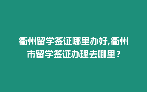 衢州留學(xué)簽證哪里辦好,衢州市留學(xué)簽證辦理去哪里？