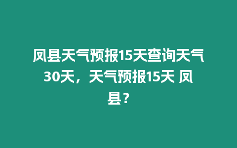 鳳縣天氣預報15天查詢天氣30天，天氣預報15天 鳳縣？