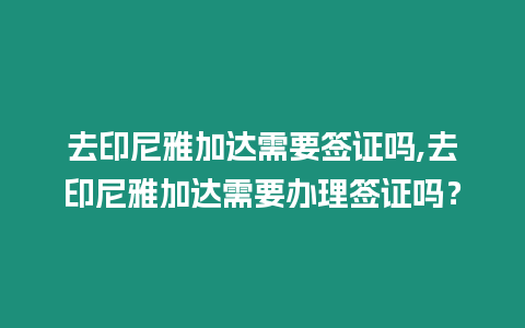 去印尼雅加達需要簽證嗎,去印尼雅加達需要辦理簽證嗎？