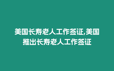 美國長壽老人工作簽證,美國推出長壽老人工作簽證