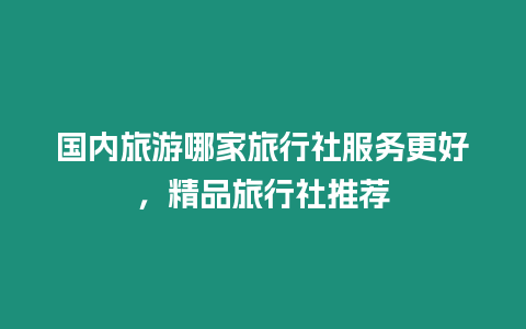 國內旅游哪家旅行社服務更好，精品旅行社推薦