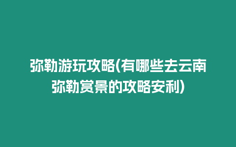 彌勒游玩攻略(有哪些去云南彌勒賞景的攻略安利)