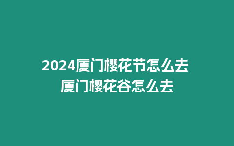 2024廈門櫻花節怎么去 廈門櫻花谷怎么去