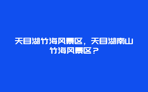 天目湖竹海風景區，天目湖南山竹海風景區？