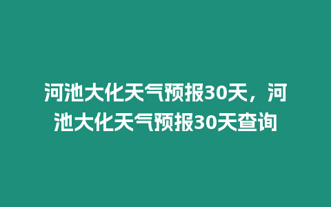 河池大化天氣預報30天，河池大化天氣預報30天查詢