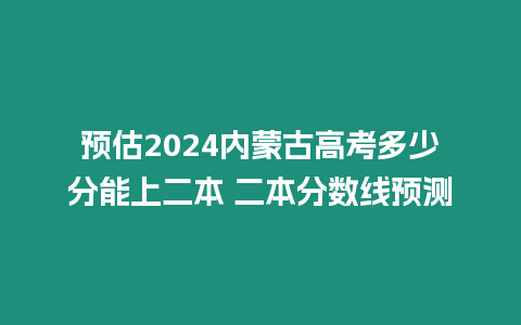 預估2024內蒙古高考多少分能上二本 二本分數線預測