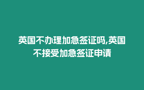 英國(guó)不辦理加急簽證嗎,英國(guó)不接受加急簽證申請(qǐng)