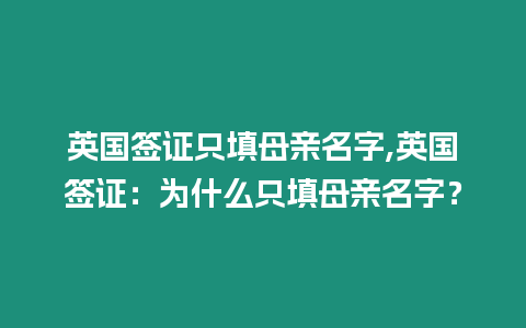 英國簽證只填母親名字,英國簽證：為什么只填母親名字？