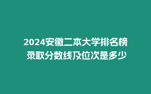 2024安徽二本大學排名榜 錄取分數線及位次是多少