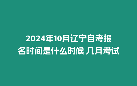 2024年10月遼寧自考報(bào)名時(shí)間是什么時(shí)候 幾月考試