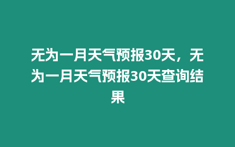 無為一月天氣預報30天，無為一月天氣預報30天查詢結果