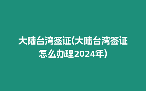 大陸臺灣簽證(大陸臺灣簽證怎么辦理2024年)