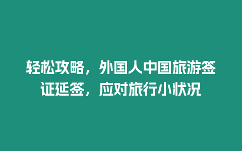 輕松攻略，外國人中國旅游簽證延簽，應(yīng)對旅行小狀況