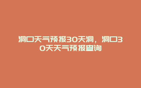 洞口天氣預(yù)報(bào)30天洞，洞口30天天氣預(yù)報(bào)查詢