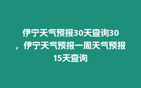 伊寧天氣預報30天查詢30，伊寧天氣預報一周天氣預報15天查詢