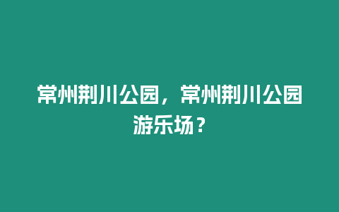 常州荊川公園，常州荊川公園游樂場？