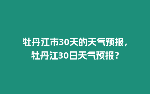 牡丹江市30天的天氣預報，牡丹江30日天氣預報？