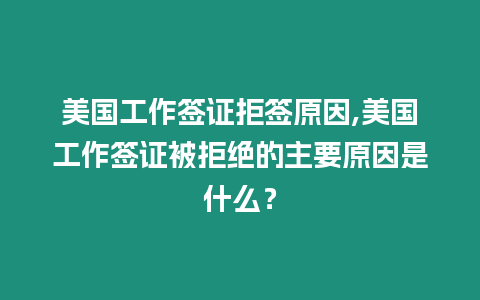 美國工作簽證拒簽原因,美國工作簽證被拒絕的主要原因是什么？