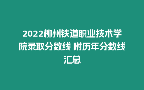 2022柳州鐵道職業(yè)技術(shù)學院錄取分數(shù)線 附歷年分數(shù)線匯總