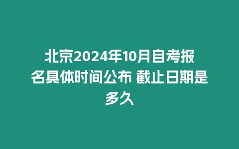 北京2024年10月自考報名具體時間公布 截止日期是多久