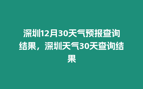 深圳12月30天氣預(yù)報查詢結(jié)果，深圳天氣30天查詢結(jié)果