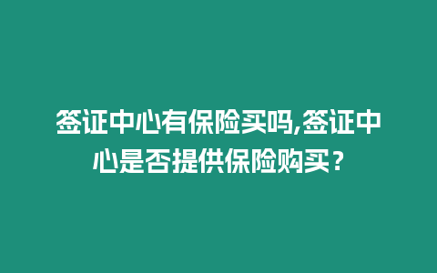 簽證中心有保險買嗎,簽證中心是否提供保險購買？