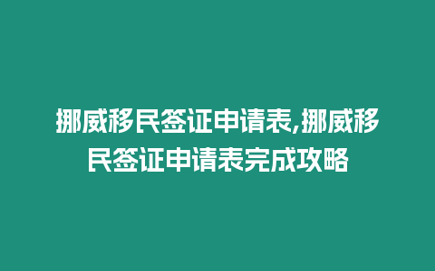 挪威移民簽證申請表,挪威移民簽證申請表完成攻略