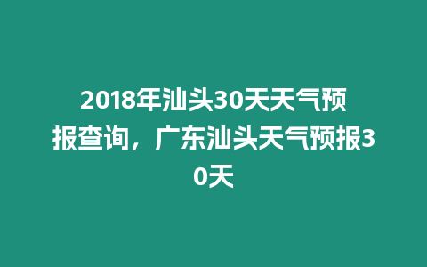 2018年汕頭30天天氣預報查詢，廣東汕頭天氣預報30天