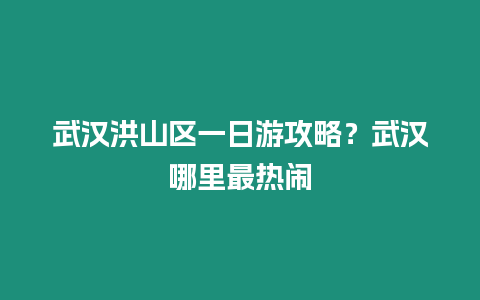 武漢洪山區(qū)一日游攻略？武漢哪里最熱鬧