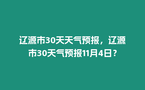 遼源市30天天氣預報，遼源市30天氣預報11月4日？