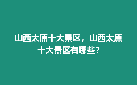 山西太原十大景區(qū)，山西太原十大景區(qū)有哪些？