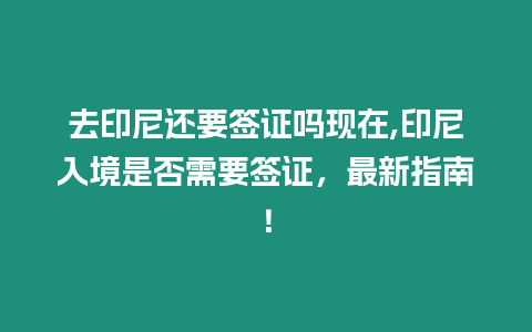 去印尼還要簽證嗎現在,印尼入境是否需要簽證，最新指南！