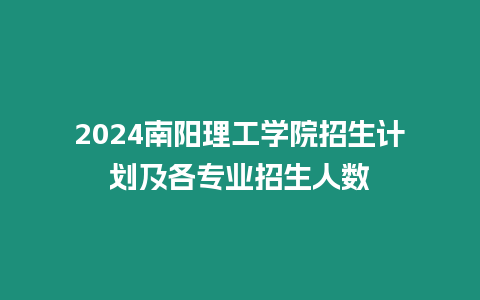 2024南陽理工學院招生計劃及各專業招生人數