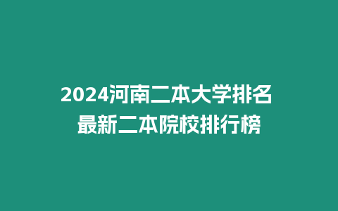 2024河南二本大學排名 最新二本院校排行榜