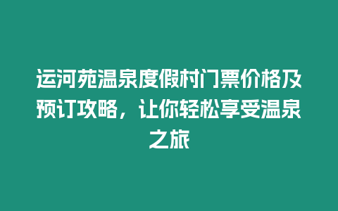 運(yùn)河苑溫泉度假村門(mén)票價(jià)格及預(yù)訂攻略，讓你輕松享受溫泉之旅