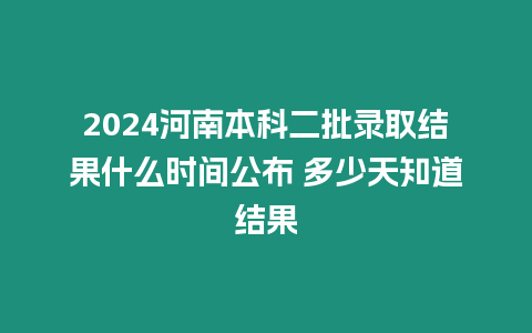 2024河南本科二批錄取結果什么時間公布 多少天知道結果