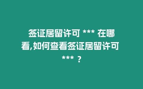 簽證居留許可 *** 在哪看,如何查看簽證居留許可 *** ？