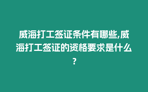 威海打工簽證條件有哪些,威海打工簽證的資格要求是什么？