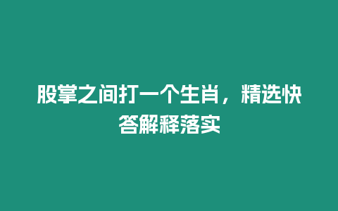 股掌之間打一個生肖，精選快答解釋落實