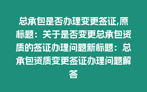 總承包是否辦理變更簽證,原標題：關于是否變更總承包資質的簽證辦理問題新標題：總承包資質變更簽證辦理問題解答