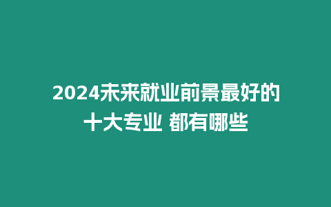 2024未來就業前景最好的十大專業 都有哪些