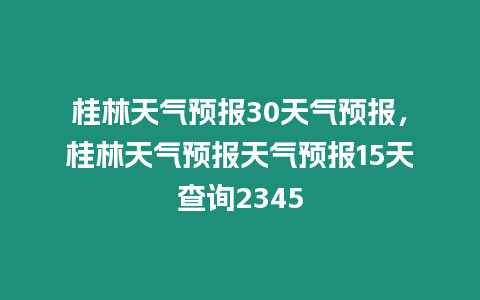 桂林天氣預(yù)報(bào)30天氣預(yù)報(bào)，桂林天氣預(yù)報(bào)天氣預(yù)報(bào)15天查詢2345