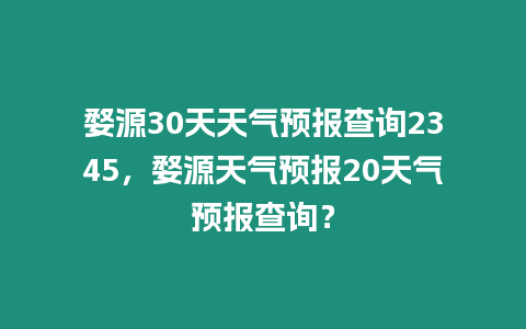 婺源30天天氣預報查詢2345，婺源天氣預報20天氣預報查詢？