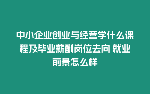 中小企業創業與經營學什么課程及畢業薪酬崗位去向 就業前景怎么樣