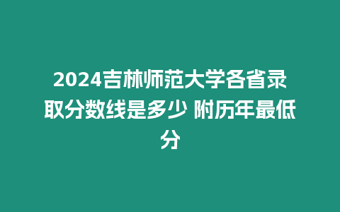 2024吉林師范大學各省錄取分數線是多少 附歷年最低分