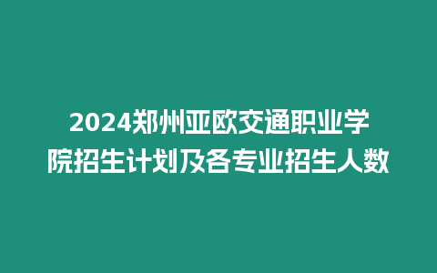 2024鄭州亞歐交通職業學院招生計劃及各專業招生人數