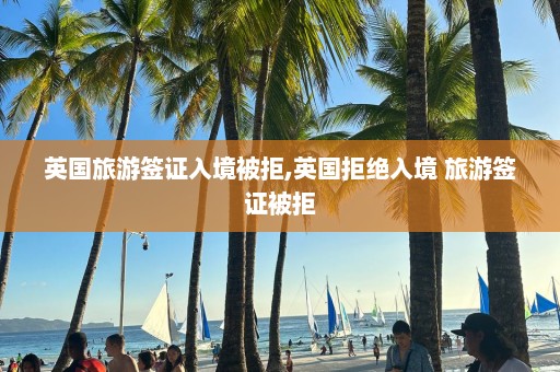 英國旅游簽證入境被拒,英國拒絕入境 旅游簽證被拒