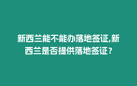 新西蘭能不能辦落地簽證,新西蘭是否提供落地簽證？